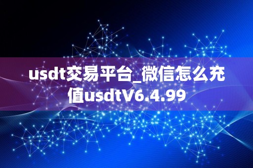 usdt交易平台_微信怎么充值usdtV6.4.99