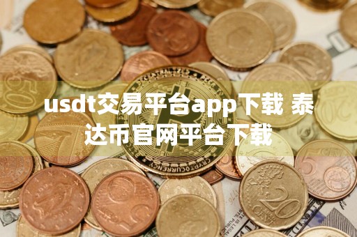 usdt交易平台app下载 泰达币官网平台下载