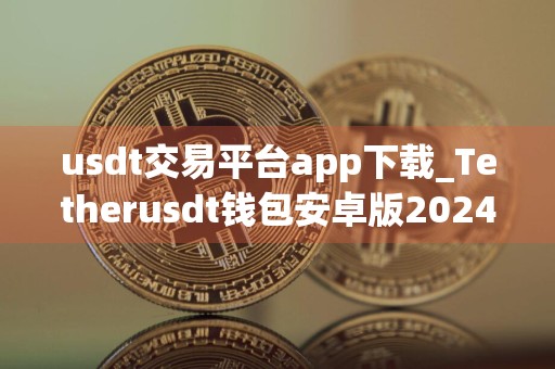 usdt交易平台app下载_Tetherusdt钱包安卓版2024下载