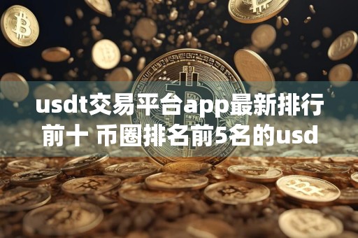 usdt交易平台app最新排行前十 币圈排名前5名的usdt平台