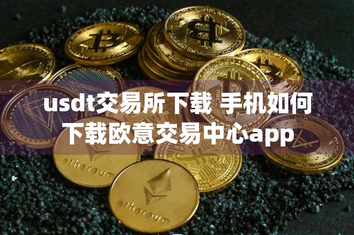 usdt交易所下载 手机如何下载欧意交易中心app