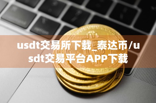 usdt交易所下载_泰达币/usdt交易平台APP下载