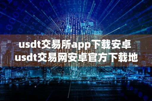 usdt交易所app下载安卓 usdt交易网安卓官方下载地址