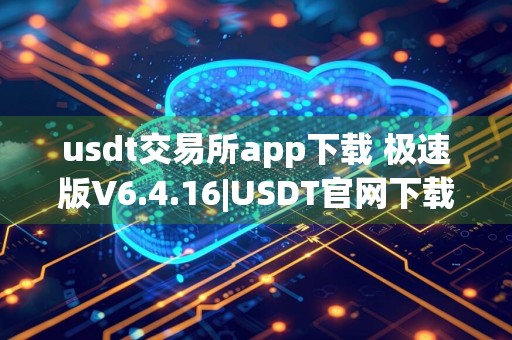usdt交易所app下载 极速版V6.4.16|USDT官网下载苹果版