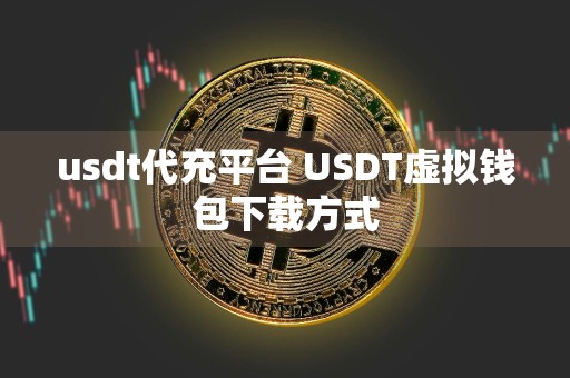 usdt代充平台 USDT虚拟钱包下载方式