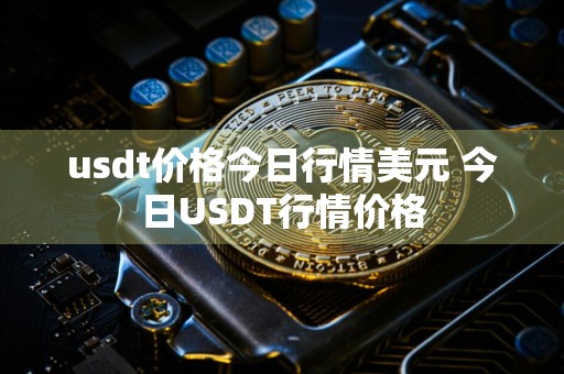 usdt价格今日行情美元 今日USDT行情价格