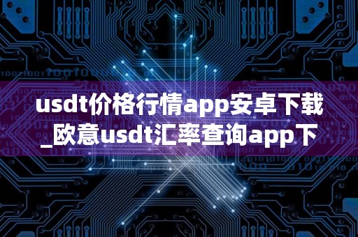 usdt价格行情app安卓下载_欧意usdt汇率查询app下载