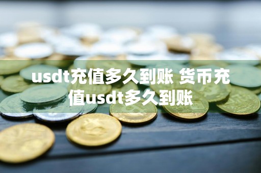 usdt充值多久到账 货币充值usdt多久到账
