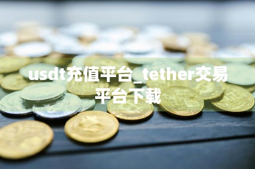 usdt充值平台_tether交易平台下载