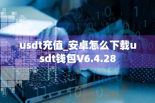usdt充值_安卓怎么下载usdt钱包V6.4.28