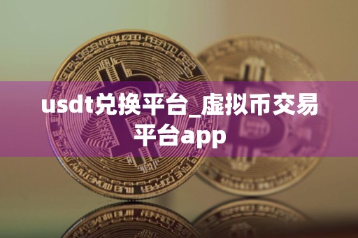 usdt兑换平台_虚拟币交易平台app