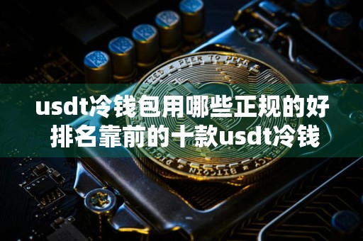 usdt冷钱包用哪些正规的好 排名靠前的十款usdt冷钱包值得推荐