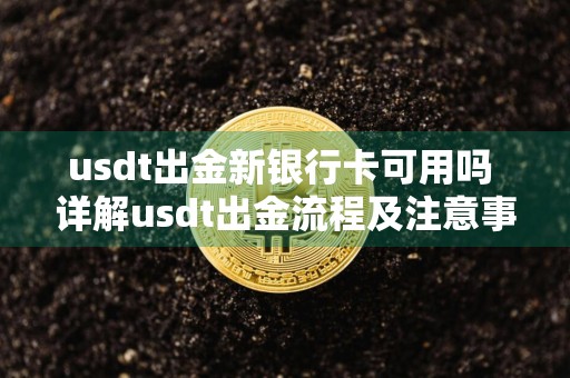 usdt出金新银行卡可用吗 详解usdt出金流程及注意事项