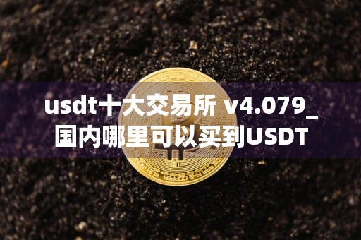 usdt十大交易所 v4.079_国内哪里可以买到USDT