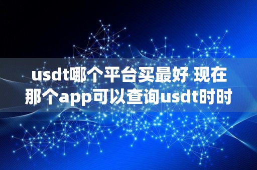 usdt哪个平台买最好 现在那个app可以查询usdt时时价格