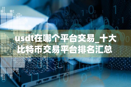 usdt在哪个平台交易_十大比特币交易平台排名汇总 可用的