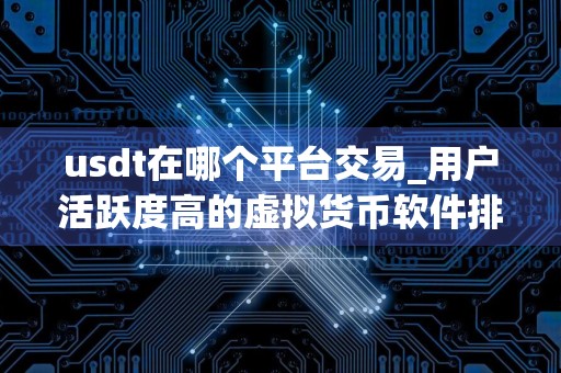usdt在哪个平台交易_用户活跃度高的虚拟货币软件排名汇总