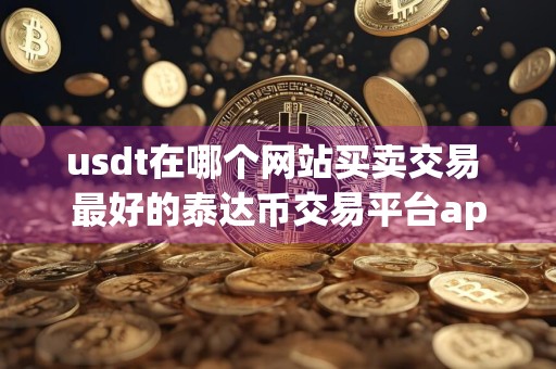 usdt在哪个网站买卖交易 最好的泰达币交易平台app