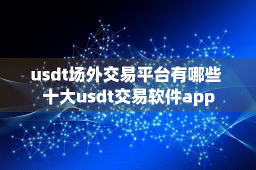 usdt场外交易平台有哪些 十大usdt交易软件app