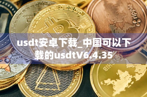 usdt安卓下载_中国可以下载的usdtV6.4.35