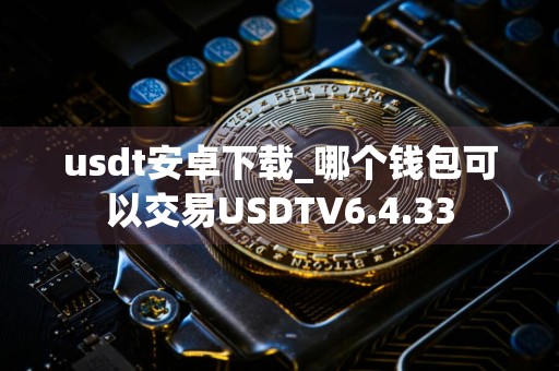 usdt安卓下载_哪个钱包可以交易USDTV6.4.33