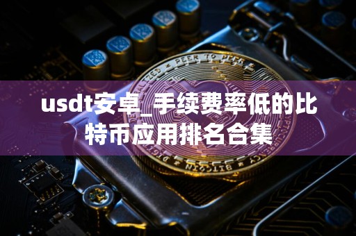 usdt安卓_手续费率低的比特币应用排名合集