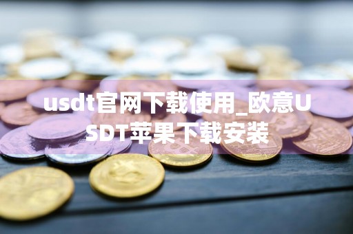 usdt官网下载使用_欧意USDT苹果下载安装