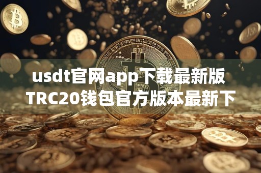 usdt官网app下载最新版 TRC20钱包官方版本最新下载