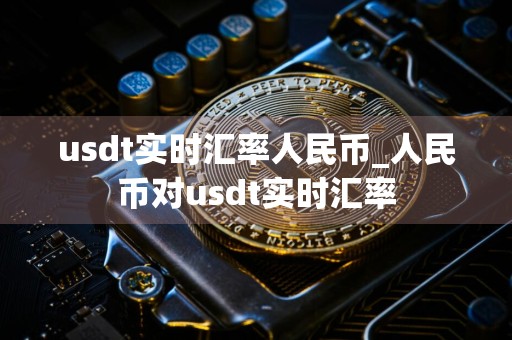 usdt实时汇率人民币_人民币对usdt实时汇率