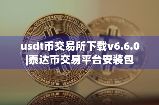 usdt币交易所下载v6.6.0|泰达币交易平台安装包