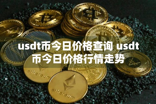 usdt币今日价格查询 usdt币今日价格行情走势