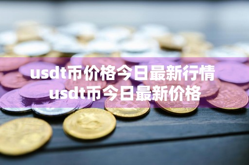 usdt币价格今日最新行情 usdt币今日最新价格