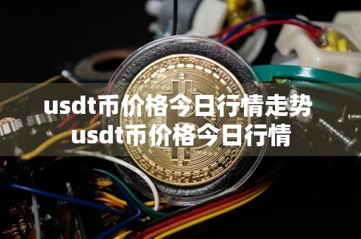 usdt币价格今日行情走势 usdt币价格今日行情