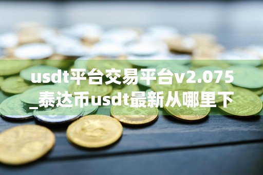 usdt平台交易平台v2.075_泰达币usdt最新从哪里下载