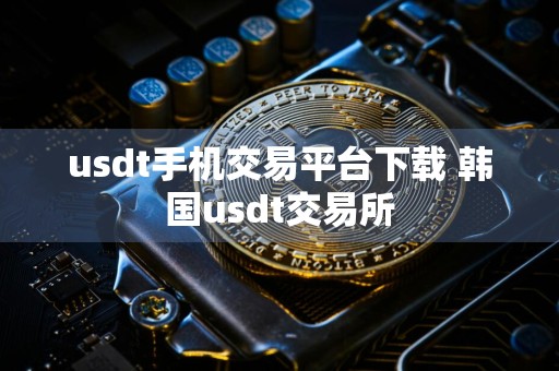 usdt手机交易平台下载 韩国usdt交易所