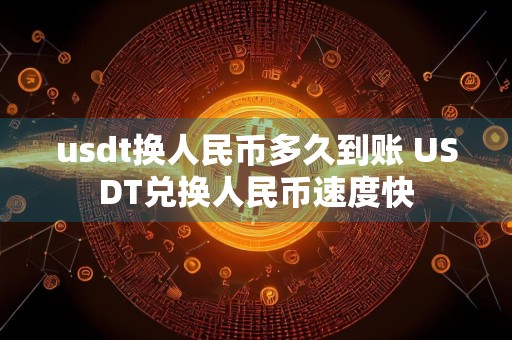 usdt换人民币多久到账 USDT兑换人民币速度快