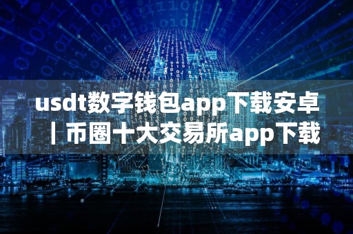 usdt数字钱包app下载安卓｜币圈十大交易所app下载v2.44.0