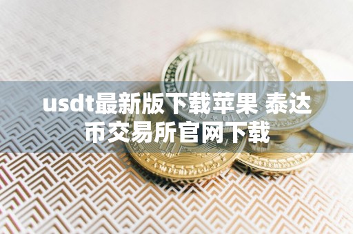 usdt最新版下载苹果 泰达币交易所官网下载