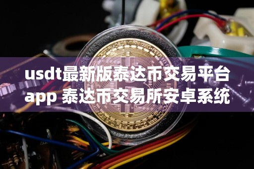 usdt最新版泰达币交易平台app 泰达币交易所安卓系统