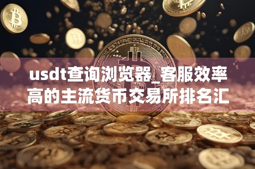 usdt查询浏览器_客服效率高的主流货币交易所排名汇总