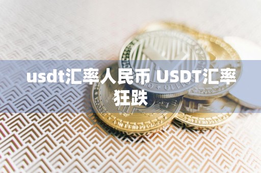 usdt汇率人民币 USDT汇率狂跌