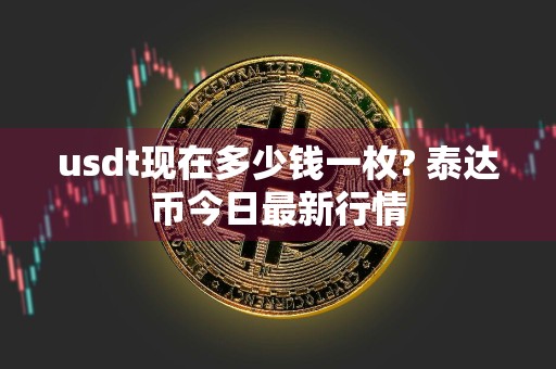 usdt现在多少钱一枚? 泰达币今日最新行情