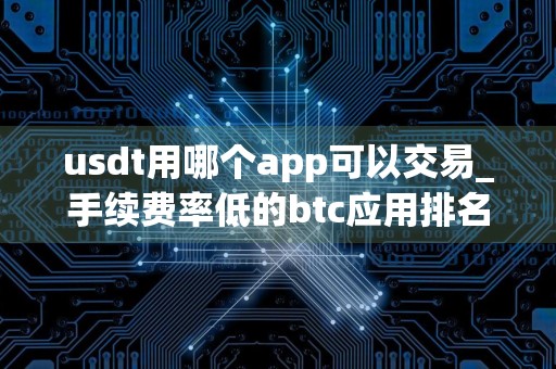 usdt用哪个app可以交易_手续费率低的btc应用排名