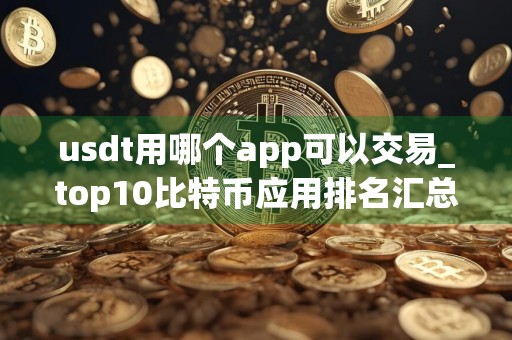 usdt用哪个app可以交易_top10比特币应用排名汇总 最新