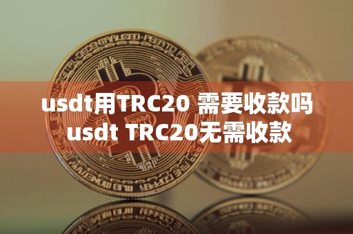 usdt用TRC20 需要收款吗 usdt TRC20无需收款