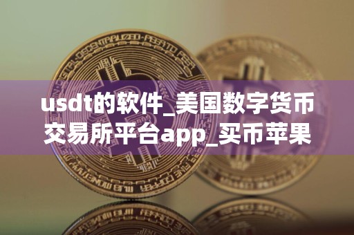usdt的软件_美国数字货币交易所平台app_买币苹果手机平台app哪个最好