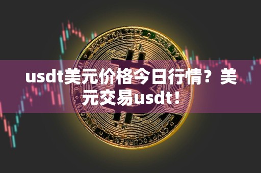 usdt美元价格今日行情？美元交易usdt！