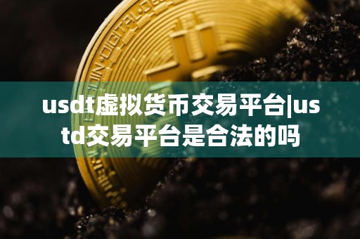 usdt虚拟货币交易平台|ustd交易平台是合法的吗