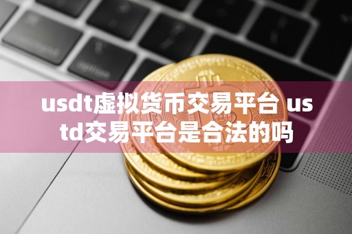 详细阅读:usdt虚拟货币交易平台 ustd交易平台是合法的吗 usdt虚拟货币交易平台 ustd交易平台是合法的吗