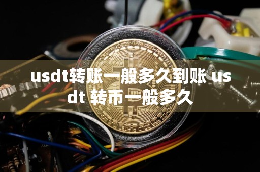 usdt转账一般多久到账 usdt 转币一般多久